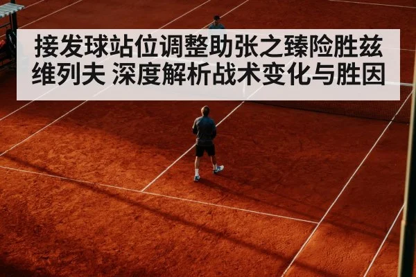 接发球站位调整助张之臻险胜兹维列夫 深度解析战术变化与胜因