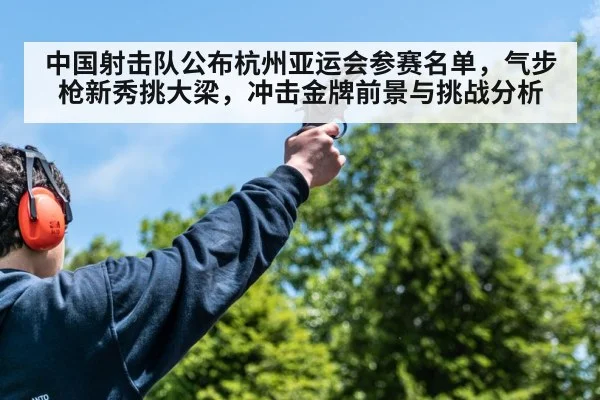 中国射击队公布杭州亚运会参赛名单，气步枪新秀挑大梁，冲击金牌前景与挑战分析